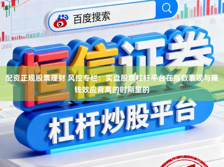 配资正规股票理财 风控专栏：实盘股票杠杆平台在指数表现与赚钱效应背离的时期里的