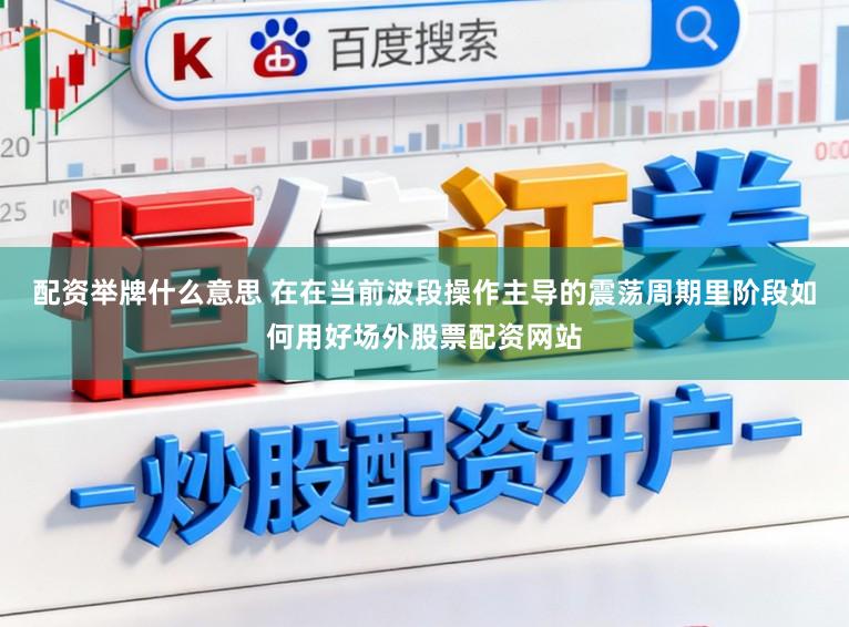 配资举牌什么意思 在在当前波段操作主导的震荡周期里阶段如何用好场外股票配资网站