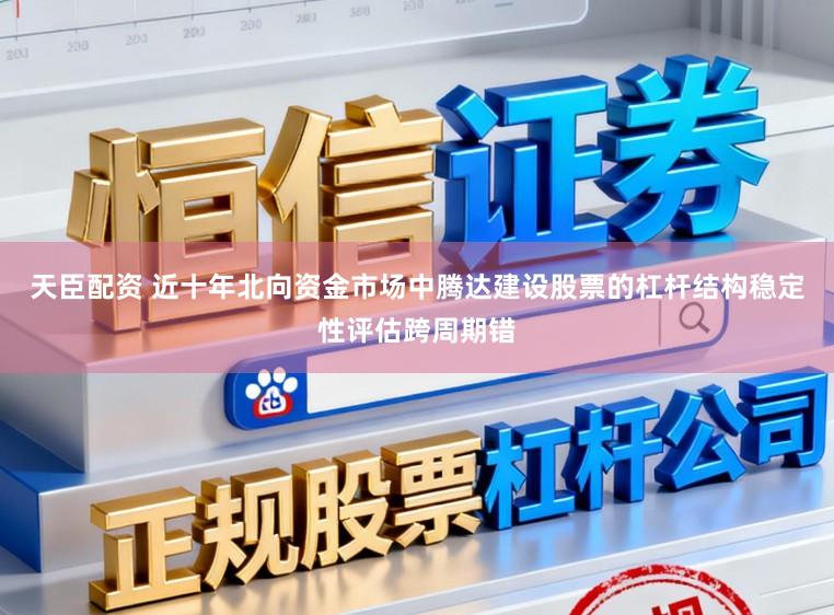 天臣配资 近十年北向资金市场中腾达建设股票的杠杆结构稳定性评估跨周期错