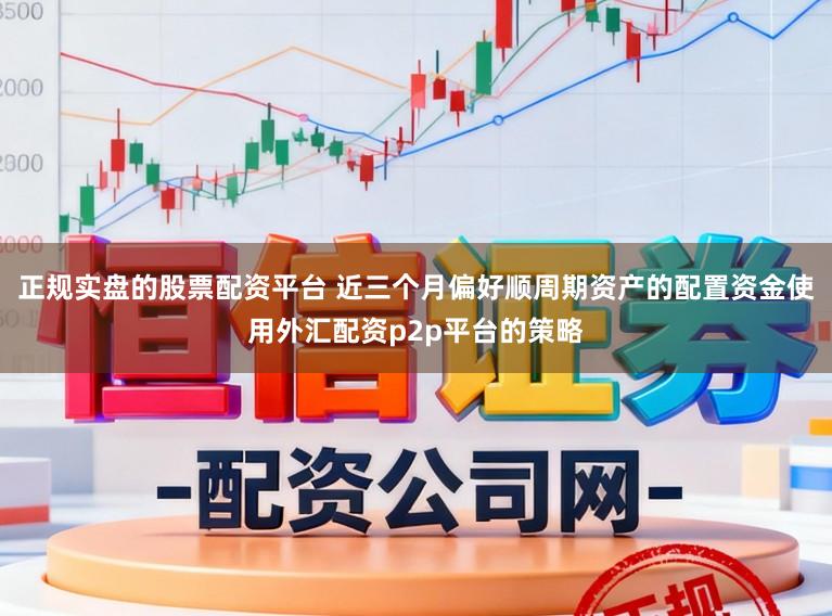 正规实盘的股票配资平台 近三个月偏好顺周期资产的配置资金使用外汇配资p2p平台的策略