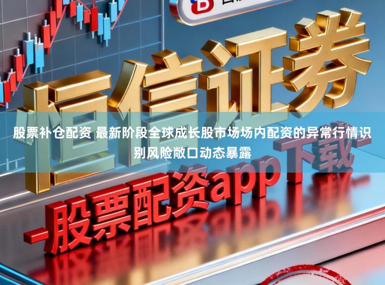 股票补仓配资 最新阶段全球成长股市场场内配资的异常行情识别风险敞口动态暴露