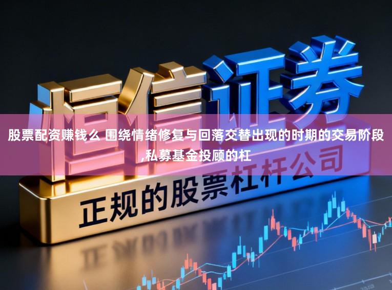 股票配资赚钱么 围绕情绪修复与回落交替出现的时期的交易阶段,私募基金投顾的杠