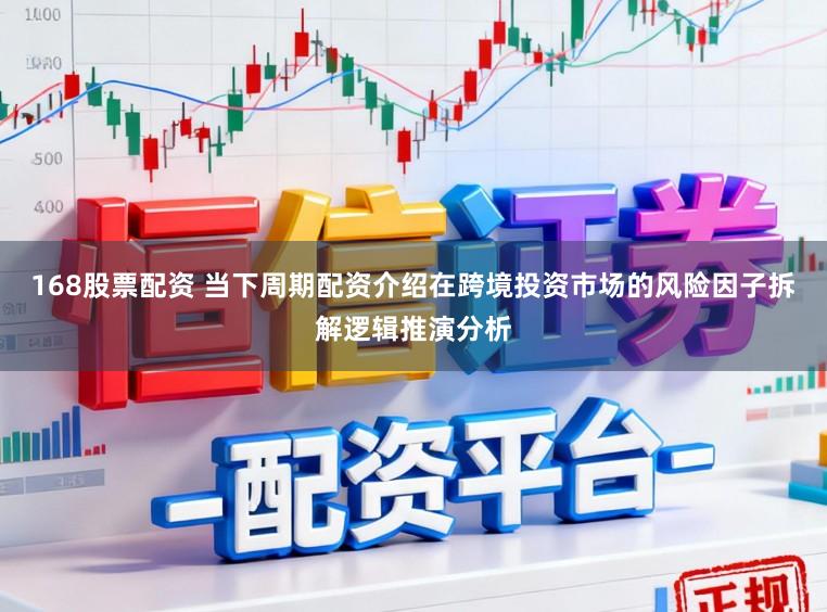 168股票配资 当下周期配资介绍在跨境投资市场的风险因子拆解逻辑推演分析