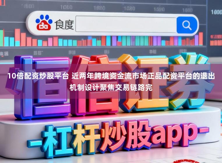 10倍配资炒股平台 近两年跨境资金流市场正品配资平台的退出机制设计聚焦交易链路完