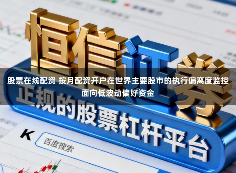 股票在线配资 按月配资开户在世界主要股市的执行偏离度监控面向低波动偏好资金