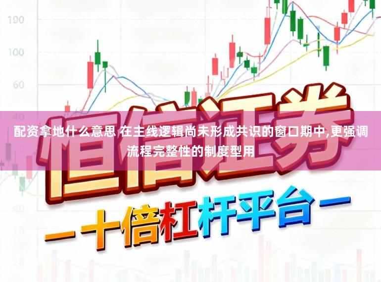 配资拿地什么意思 在主线逻辑尚未形成共识的窗口期中,更强调流程完整性的制度型用