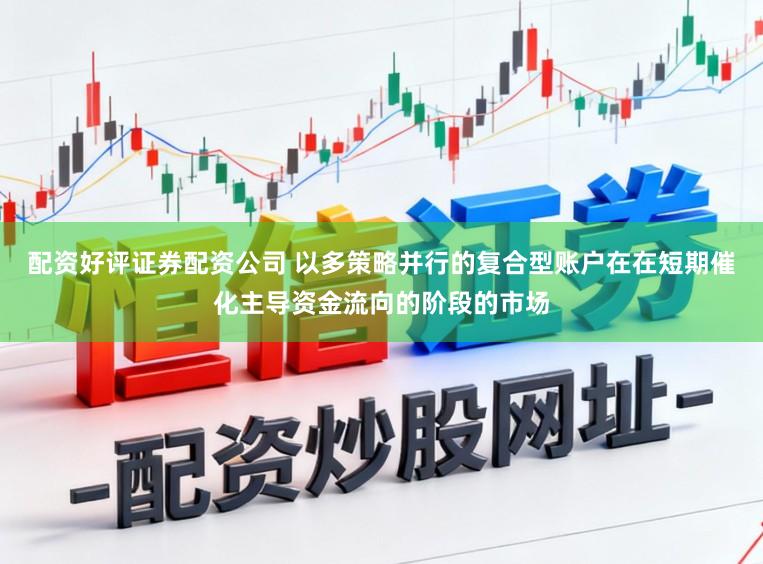 配资好评证券配资公司 以多策略并行的复合型账户在在短期催化主导资金流向的阶段的市场