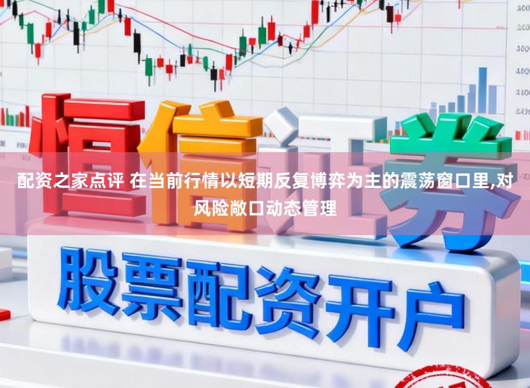 配资之家点评 在当前行情以短期反复博弈为主的震荡窗口里,对风险敞口动态管理