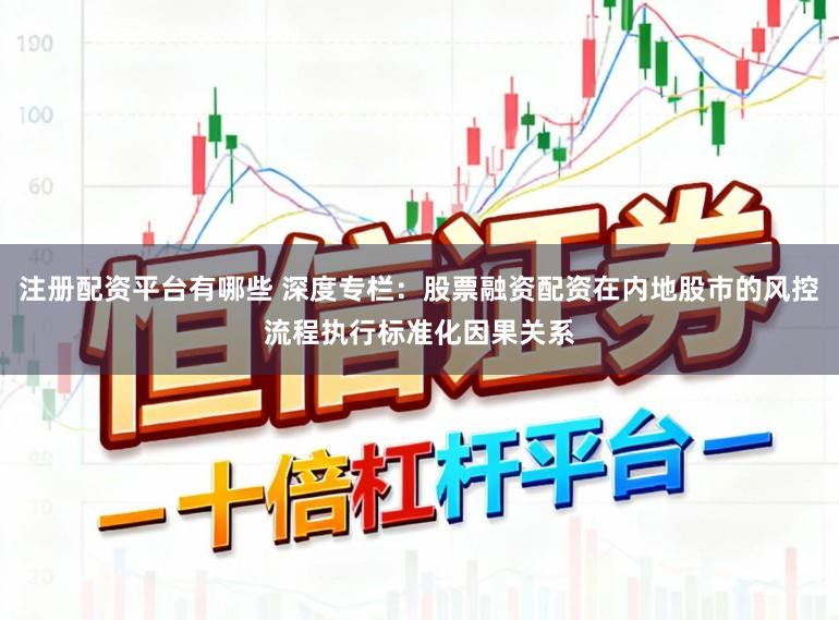 注册配资平台有哪些 深度专栏：股票融资配资在内地股市的风控流程执行标准化因果关系