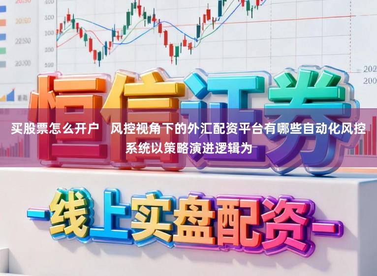 买股票怎么开户   风控视角下的外汇配资平台有哪些自动化风控系统以策略演进逻辑为