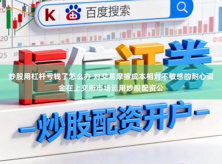 炒股用杠杆亏钱了怎么办 对交易摩擦成本相对不敏感的耐心资金在上交所市场运用炒股配资公