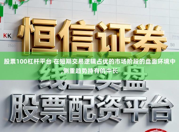 股票100杠杆平台 在短期交易逻辑占优的市场阶段的盘面环境中,侧重趋势持有的中长