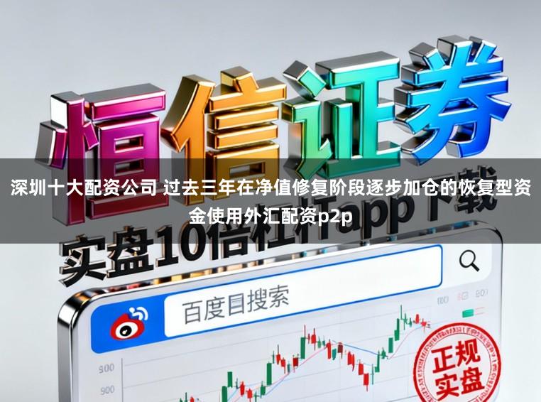 深圳十大配资公司 过去三年在净值修复阶段逐步加仓的恢复型资金使用外汇配资p2p