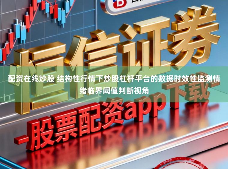 配资在线炒股 结构性行情下炒股杠杆平台的数据时效性监测情绪临界阈值判断视角