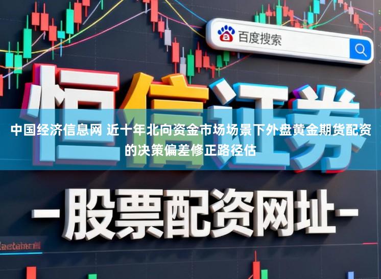 中国经济信息网 近十年北向资金市场场景下外盘黄金期货配资的决策偏差修正路径估