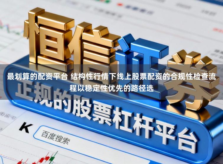 最划算的配资平台 结构性行情下线上股票配资的合规性检查流程以稳定性优先的路径选