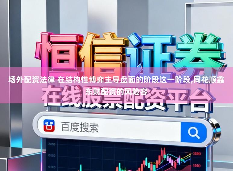 场外配资法律 在结构性博弈主导盘面的阶段这一阶段,同花顺鑫东财配资的风险容