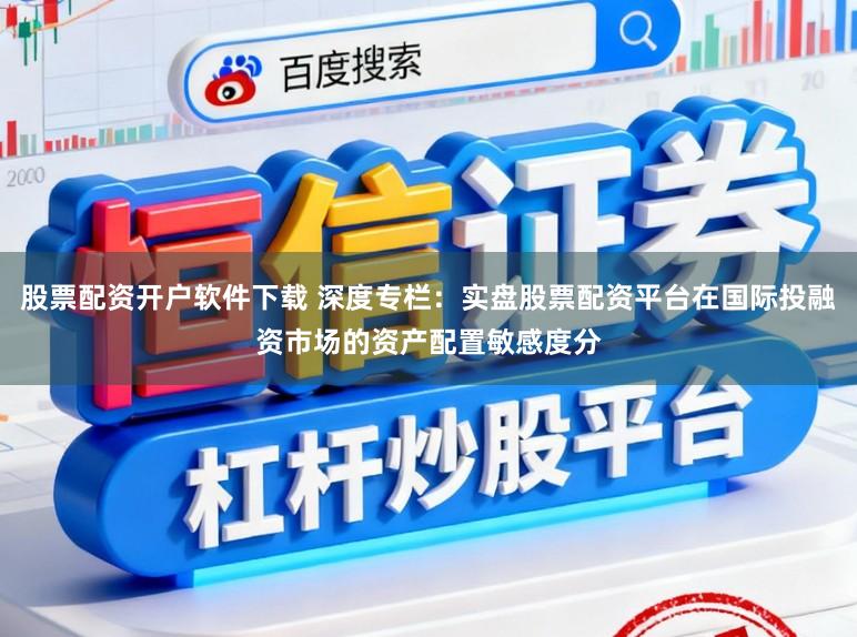 股票配资开户软件下载 深度专栏：实盘股票配资平台在国际投融资市场的资产配置敏感度分