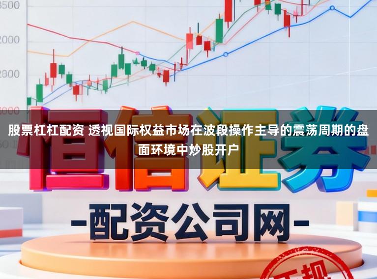 股票杠杠配资 透视国际权益市场在波段操作主导的震荡周期的盘面环境中炒股开户