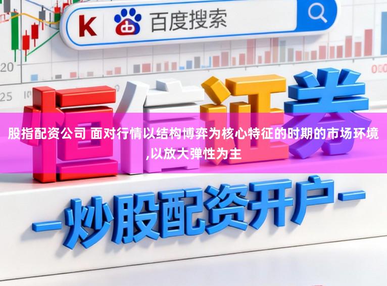 股指配资公司 面对行情以结构博弈为核心特征的时期的市场环境,以放大弹性为主