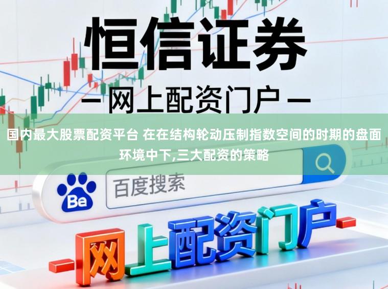 国内最大股票配资平台 在在结构轮动压制指数空间的时期的盘面环境中下,三大配资的策略