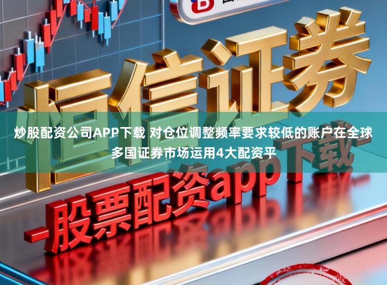 炒股配资公司APP下载 对仓位调整频率要求较低的账户在全球多国证券市场运用4大配资平