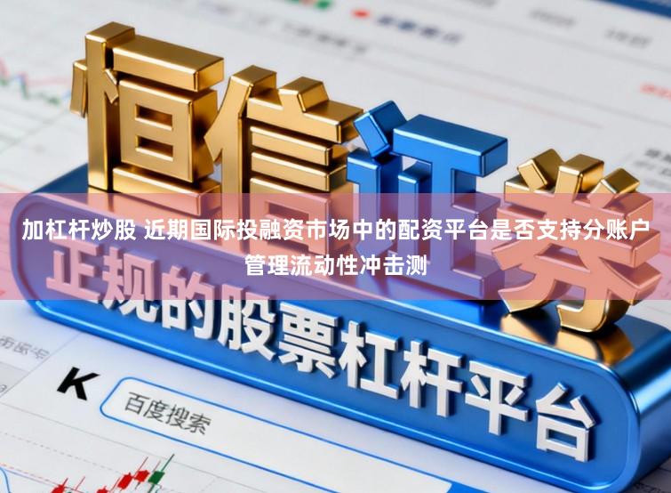 加杠杆炒股 近期国际投融资市场中的配资平台是否支持分账户管理流动性冲击测