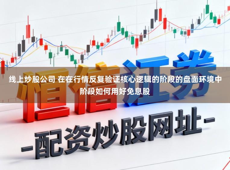 线上炒股公司 在在行情反复验证核心逻辑的阶段的盘面环境中阶段如何用好免息股