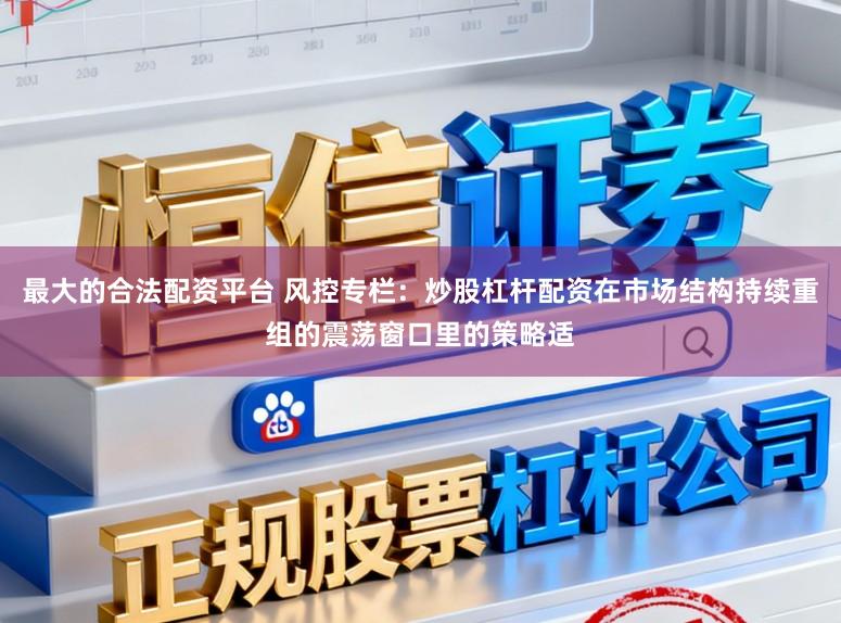 最大的合法配资平台 风控专栏：炒股杠杆配资在市场结构持续重组的震荡窗口里的策略适