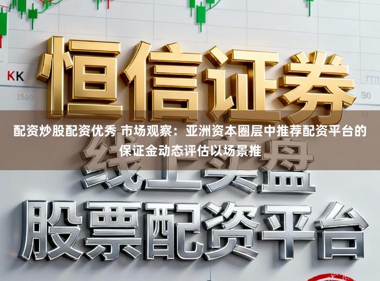 配资炒股配资优秀 市场观察：亚洲资本圈层中推荐配资平台的保证金动态评估以场景推