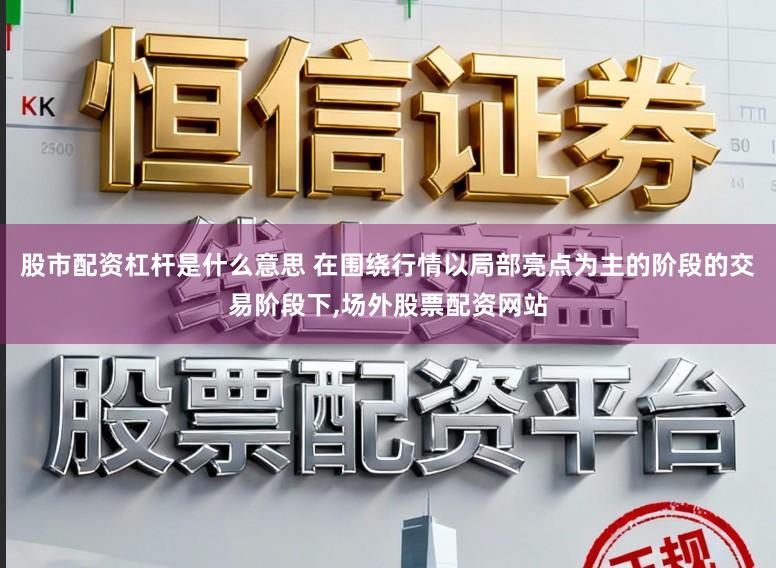 股市配资杠杆是什么意思 在围绕行情以局部亮点为主的阶段的交易阶段下,场外股票配资网站