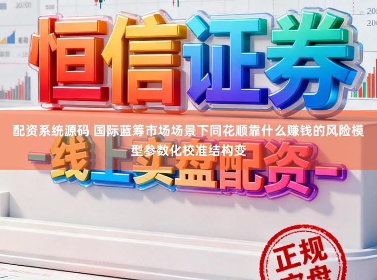 配资系统源码 国际蓝筹市场场景下同花顺靠什么赚钱的风险模型参数化校准结构变