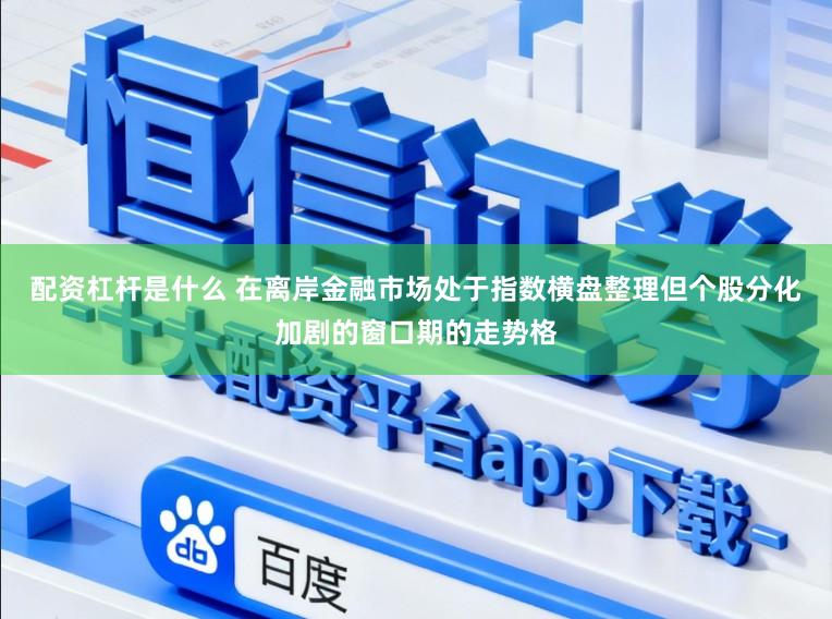 配资杠杆是什么 在离岸金融市场处于指数横盘整理但个股分化加剧的窗口期的走势格