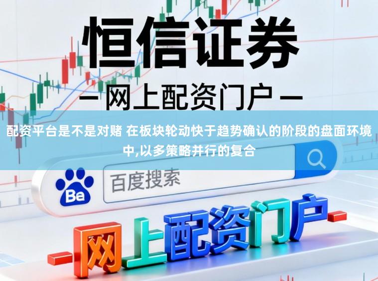 配资平台是不是对赌 在板块轮动快于趋势确认的阶段的盘面环境中,以多策略并行的复合