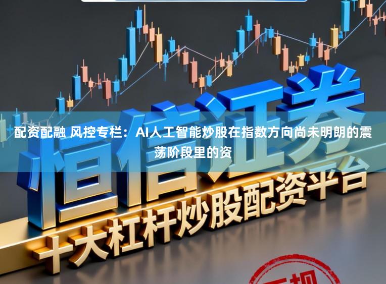 配资配融 风控专栏：AI人工智能炒股在指数方向尚未明朗的震荡阶段里的资