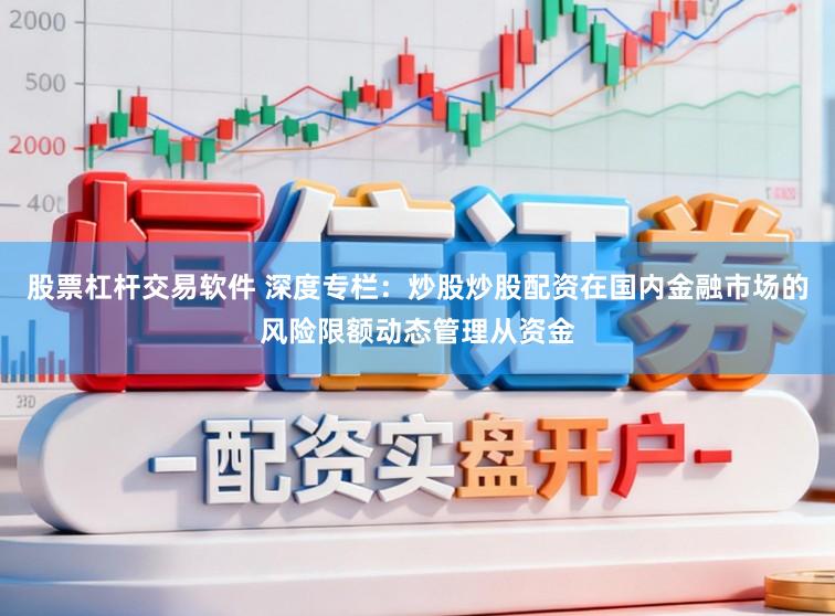 股票杠杆交易软件 深度专栏：炒股炒股配资在国内金融市场的风险限额动态管理从资金