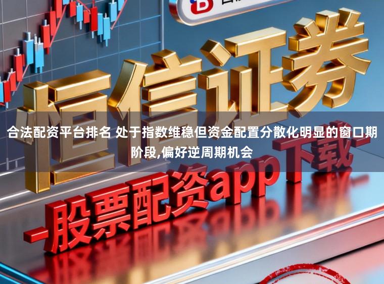 合法配资平台排名 处于指数维稳但资金配置分散化明显的窗口期阶段,偏好逆周期机会