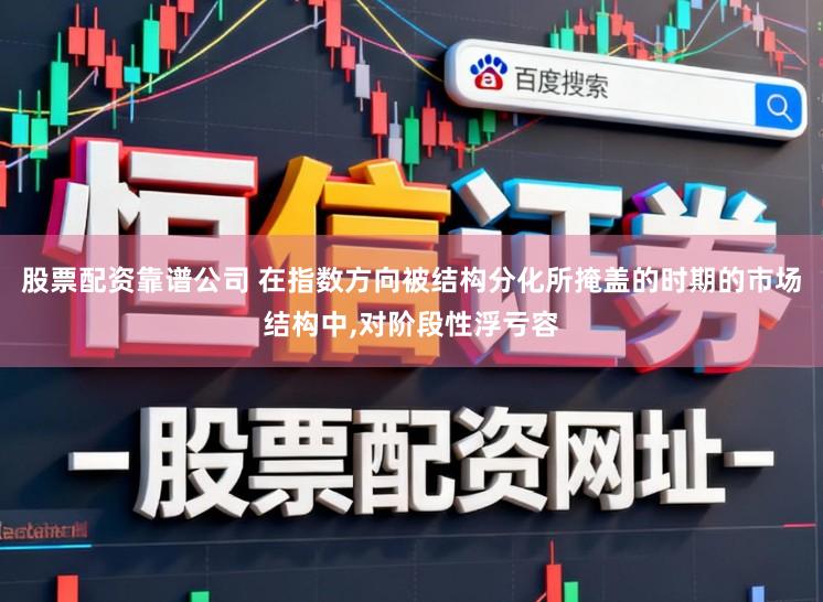 股票配资靠谱公司 在指数方向被结构分化所掩盖的时期的市场结构中,对阶段性浮亏容