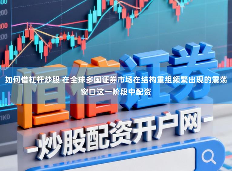 如何借杠杆炒股 在全球多国证券市场在结构重组频繁出现的震荡窗口这一阶段中配资