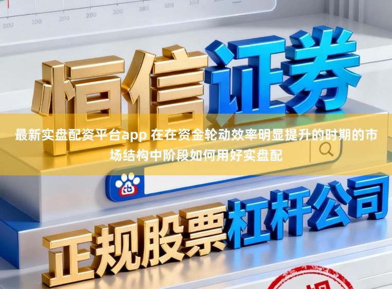 最新实盘配资平台app 在在资金轮动效率明显提升的时期的市场结构中阶段如何用好实盘配