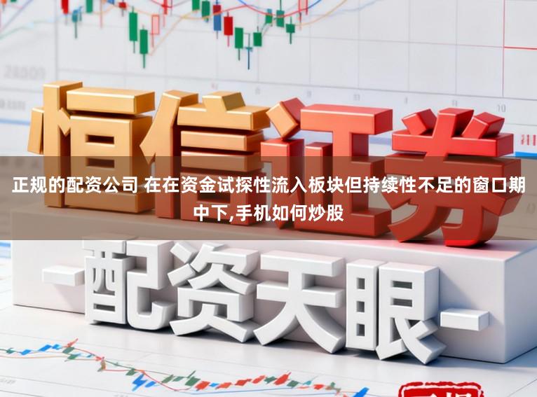 正规的配资公司 在在资金试探性流入板块但持续性不足的窗口期中下,手机如何炒股