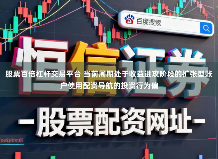 股票百倍杠杆交易平台 当前周期处于收益进攻阶段的扩张型账户使用配资导航的投资行为偏