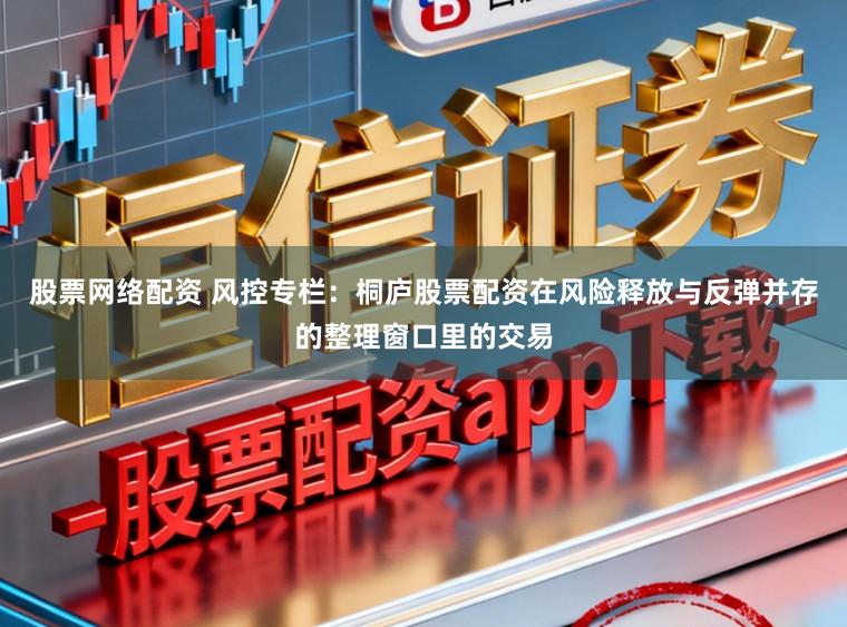 股票网络配资 风控专栏：桐庐股票配资在风险释放与反弹并存的整理窗口里的交易