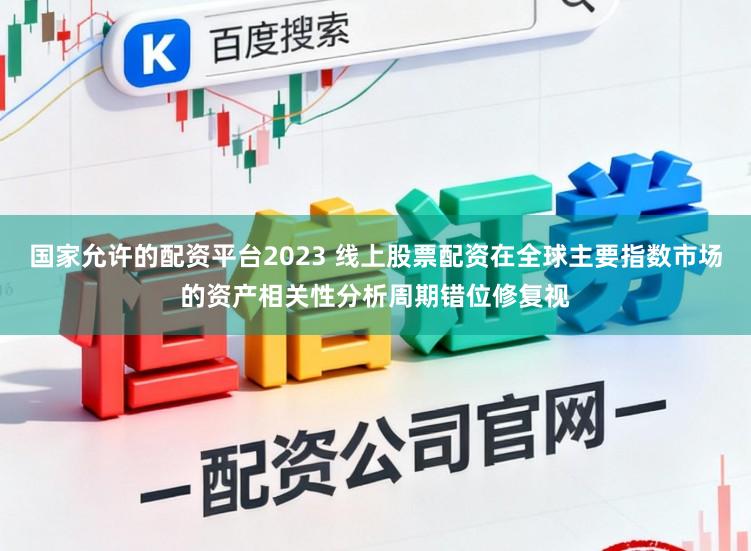 国家允许的配资平台2023 线上股票配资在全球主要指数市场的资产相关性分析周期错位修复视