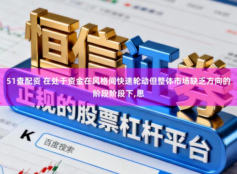 51查配资 在处于资金在风格间快速轮动但整体市场缺乏方向的阶段阶段下,思