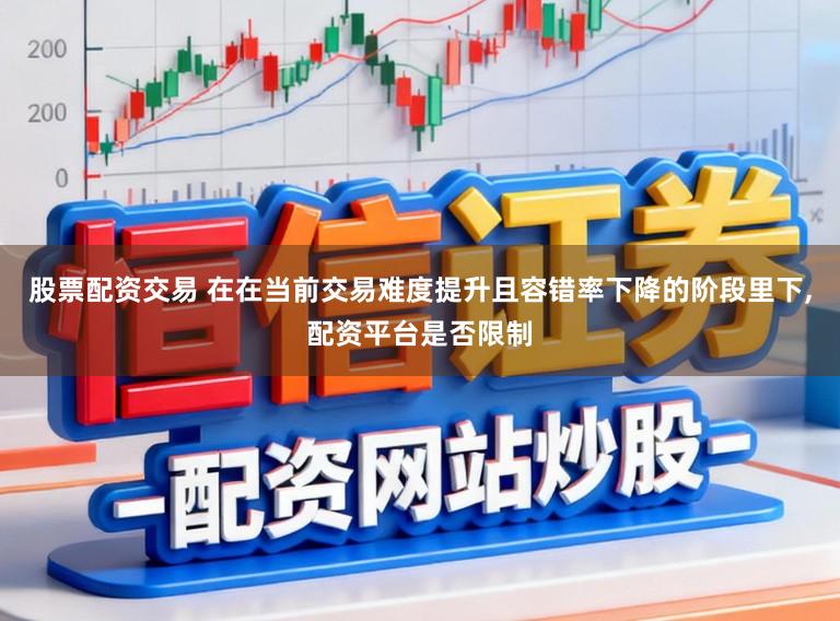 股票配资交易 在在当前交易难度提升且容错率下降的阶段里下,配资平台是否限制
