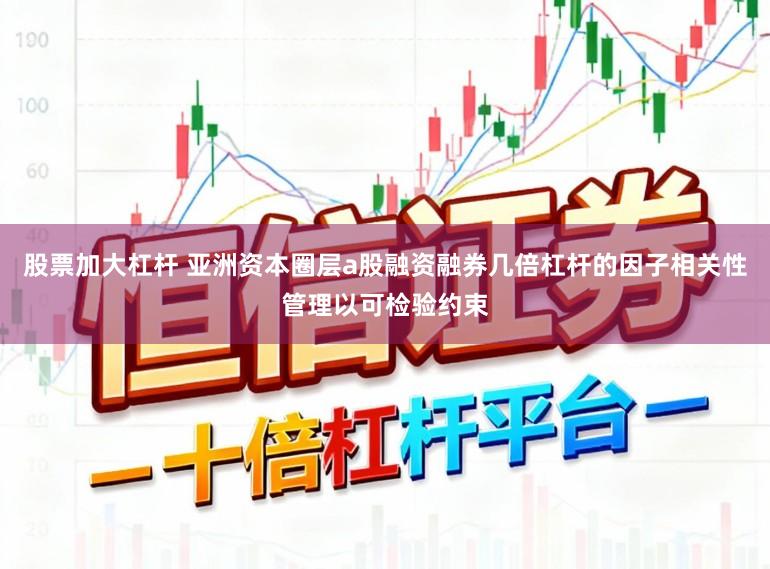 股票加大杠杆 亚洲资本圈层a股融资融券几倍杠杆的因子相关性管理以可检验约束