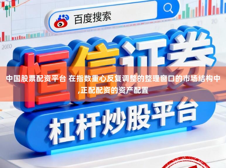 中国股票配资平台 在指数重心反复调整的整理窗口的市场结构中,正配配资的资产配置