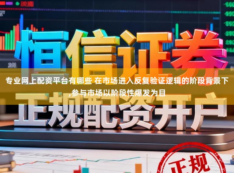 专业网上配资平台有哪些 在市场进入反复验证逻辑的阶段背景下,参与市场以阶段性爆发为目