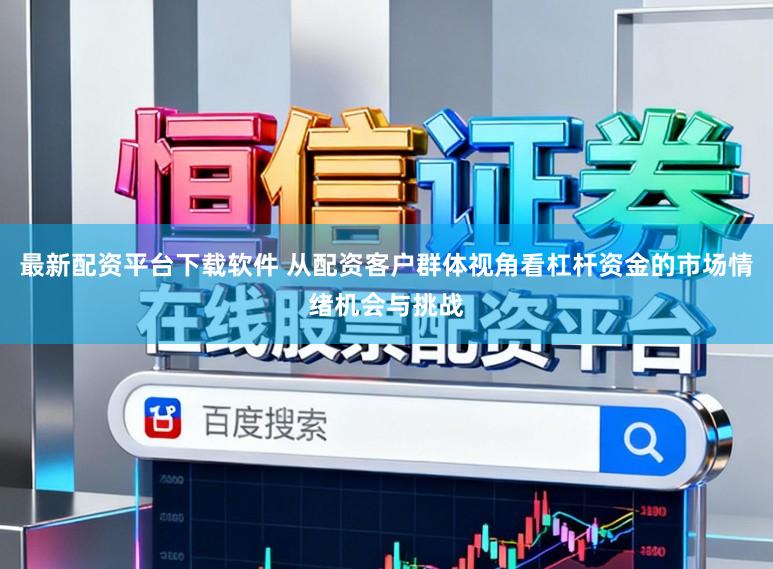 最新配资平台下载软件 从配资客户群体视角看杠杆资金的市场情绪机会与挑战